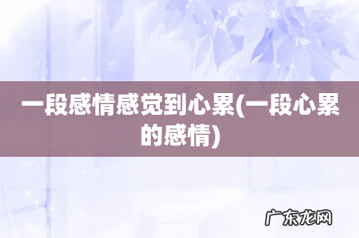 一段心累的感情 一段感情感觉到心累