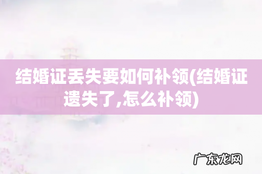结婚证遗失了,怎么补领 结婚证丢失要如何补领