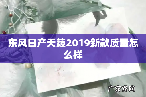 东风日产天籁2019新款质量怎么样