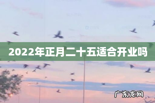 2022年正月二十五适合开业吗