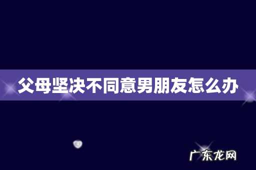 父母坚决不同意男朋友怎么办