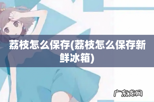 荔枝怎么保存新鲜冰箱 荔枝怎么保存