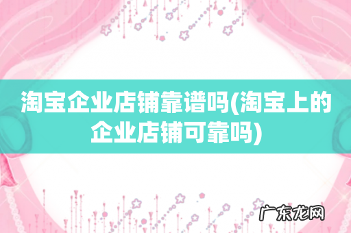 淘宝上的企业店铺可靠吗 淘宝企业店铺靠谱吗