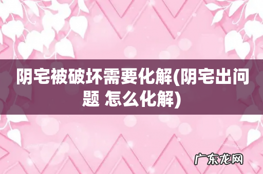 阴宅出问题 怎么化解 阴宅被破坏需要化解