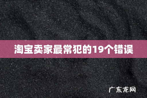 淘宝卖家最常犯的19个错误