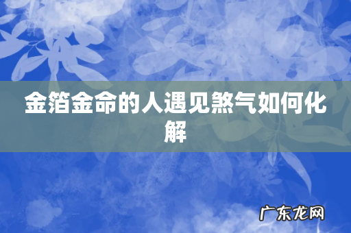 金箔金命的人遇见煞气如何化解