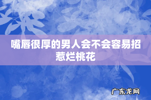 嘴唇很厚的男人会不会容易招惹烂桃花