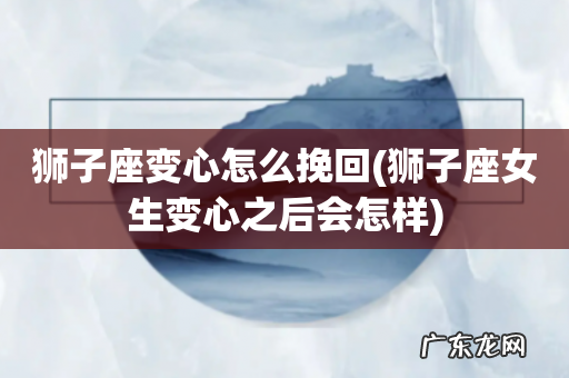 狮子座女生变心之后会怎样 狮子座变心怎么挽回