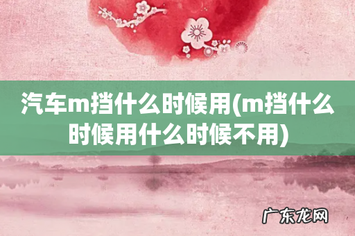 m挡什么时候用什么时候不用 汽车m挡什么时候用
