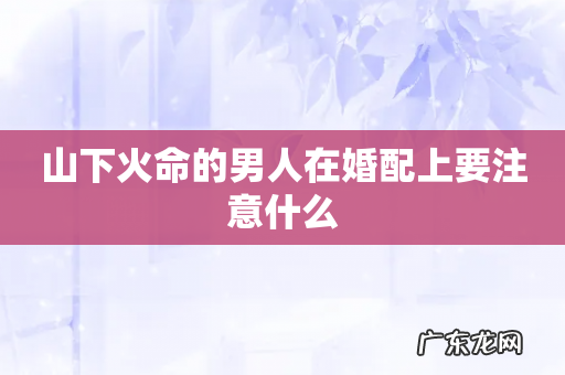 山下火命的男人在婚配上要注意什么