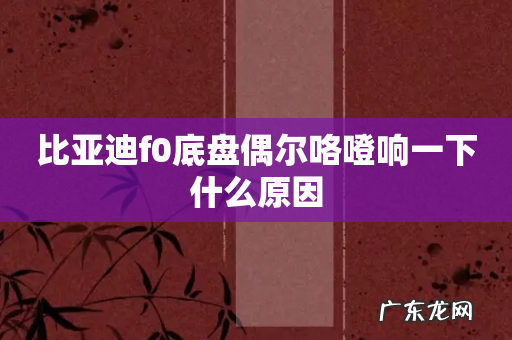 比亚迪f0底盘偶尔咯噔响一下什么原因