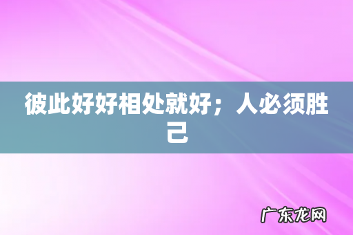 彼此好好相处就好；人必须胜己