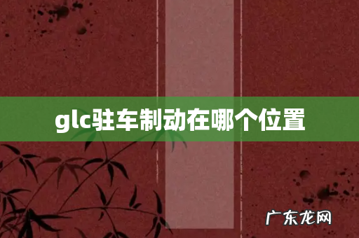 glc驻车制动在哪个位置