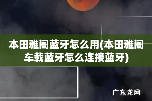 本田雅阁车载蓝牙怎么连接蓝牙 本田雅阁蓝牙怎么用