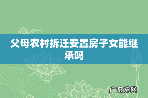 父母农村拆迁安置房子女能继承吗