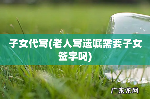 老人写遗嘱需要子女签字吗 子女代写
