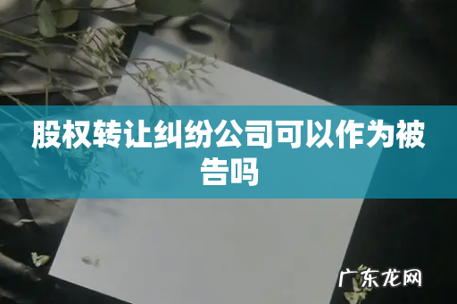 股权转让纠纷公司可以作为被告吗