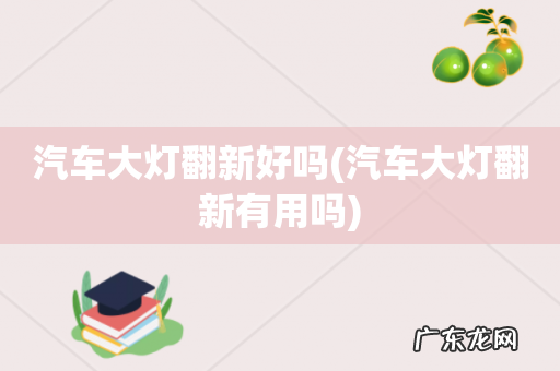 汽车大灯翻新有用吗 汽车大灯翻新好吗