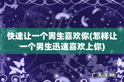 怎样让一个男生迅速喜欢上你 快速让一个男生喜欢你