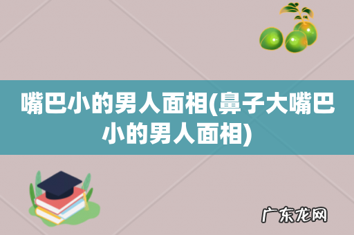 鼻子大嘴巴小的男人面相 嘴巴小的男人面相