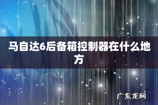 马自达6后备箱控制器在什么地方