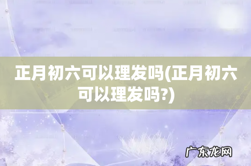 正月初六可以理发吗? 正月初六可以理发吗