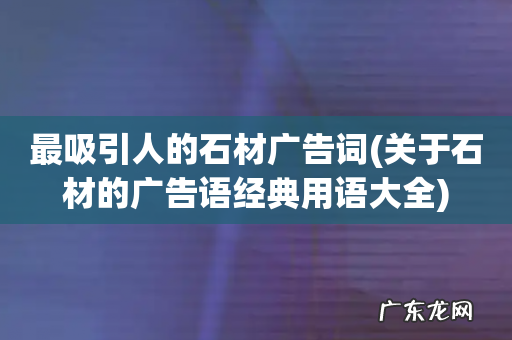 关于石材的广告语经典用语大全 最吸引人的石材广告词