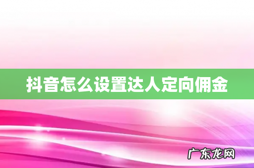 抖音怎么设置达人定向佣金