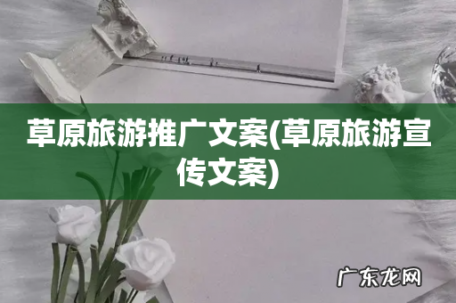 草原旅游宣传文案 草原旅游推广文案