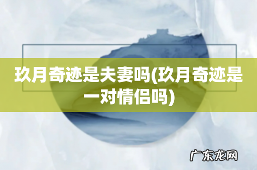 玖月奇迹是一对情侣吗 玖月奇迹是夫妻吗