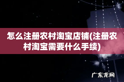 注册农村淘宝需要什么手续 怎么注册农村淘宝店铺