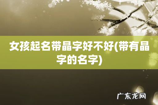 带有晶字的名字 女孩起名带晶字好不好