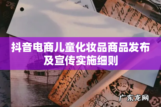 抖音电商儿童化妆品商品发布及宣传实施细则