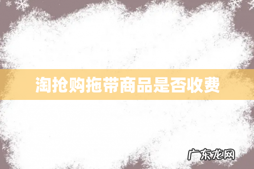 淘抢购拖带商品是否收费