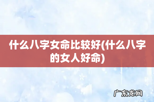 什么八字的女人好命 什么八字女命比较好