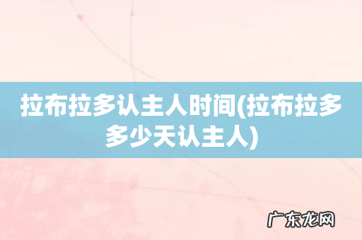 拉布拉多多少天认主人 拉布拉多认主人时间