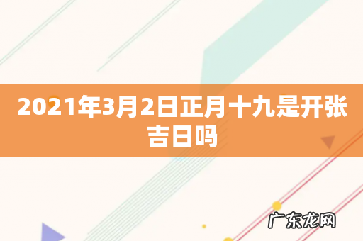 2021年3月2日正月十九是开张吉日吗