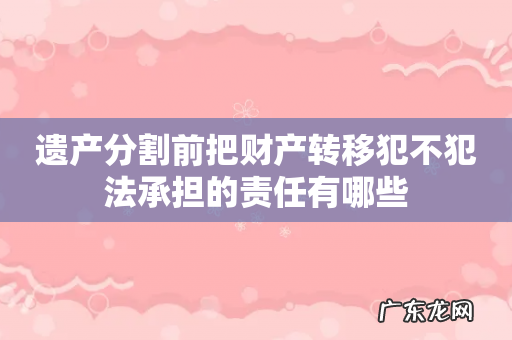 遗产分割前把财产转移犯不犯法承担的责任有哪些