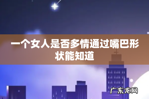 一个女人是否多情通过嘴巴形状能知道