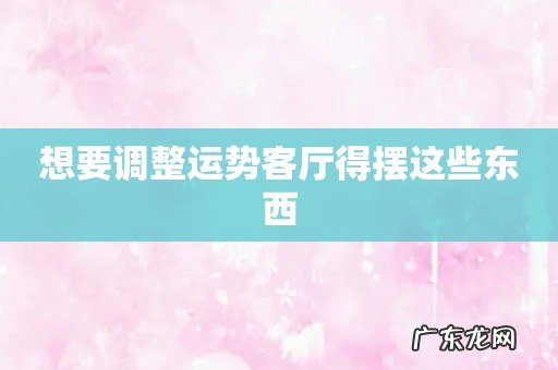 想要调整运势客厅得摆这些东西