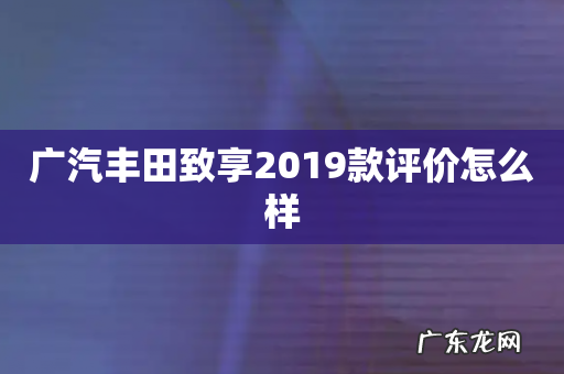 广汽丰田致享2019款评价怎么样