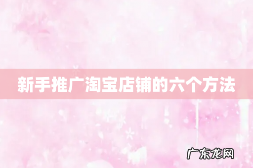 新手推广淘宝店铺的六个方法