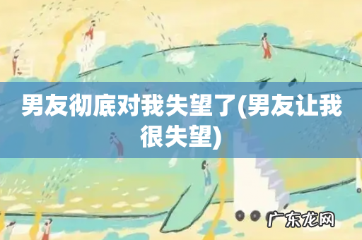 男友让我很失望 男友彻底对我失望了