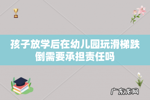 孩子放学后在幼儿园玩滑梯跌倒需要承担责任吗