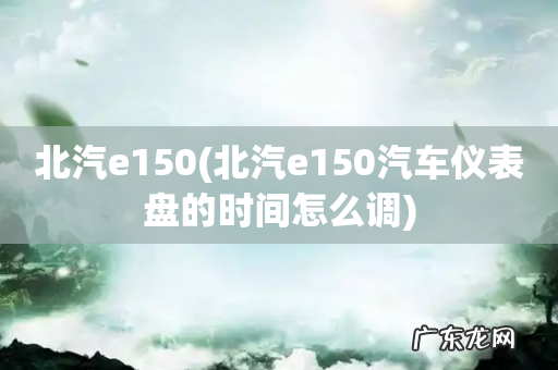 北汽e150汽车仪表盘的时间怎么调 北汽e150