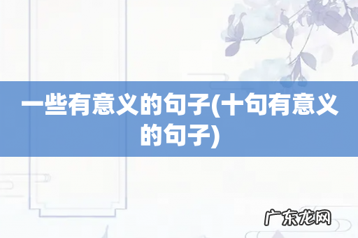 十句有意义的句子 一些有意义的句子