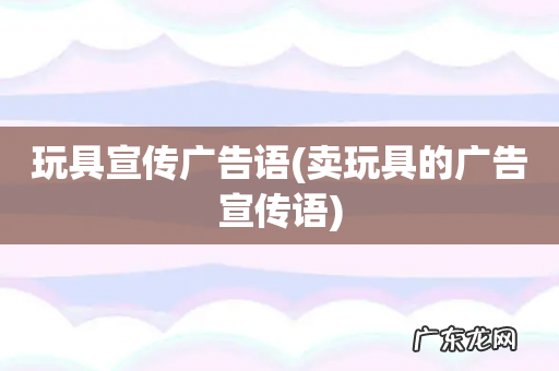 卖玩具的广告宣传语 玩具宣传广告语