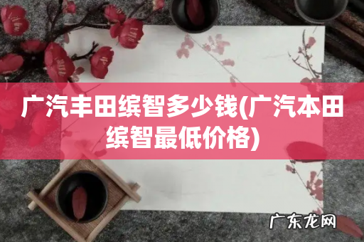 广汽本田缤智最低价格 广汽丰田缤智多少钱