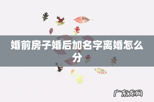 婚前房子婚后加名字离婚怎么分