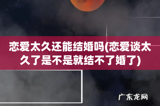 恋爱谈太久了是不是就结不了婚了 恋爱太久还能结婚吗